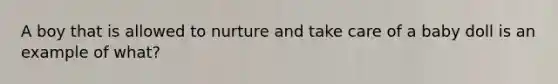 A boy that is allowed to nurture and take care of a baby doll is an example of what?