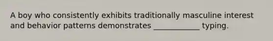 A boy who consistently exhibits traditionally masculine interest and behavior patterns demonstrates ____________ typing.