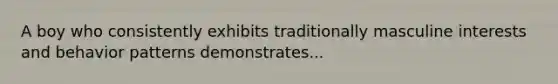 A boy who consistently exhibits traditionally masculine interests and behavior patterns demonstrates...