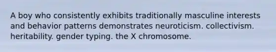 A boy who consistently exhibits traditionally masculine interests and behavior patterns demonstrates neuroticism. collectivism. heritability. gender typing. the X chromosome.