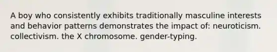 A boy who consistently exhibits traditionally masculine interests and behavior patterns demonstrates the impact of: neuroticism. collectivism. the X chromosome. gender-typing.