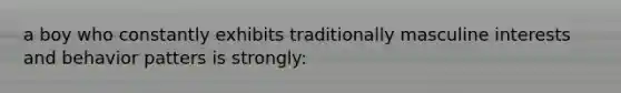 a boy who constantly exhibits traditionally masculine interests and behavior patters is strongly: