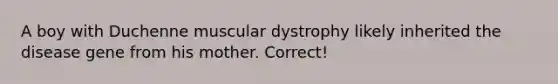 A boy with Duchenne muscular dystrophy likely inherited the disease gene from his mother. Correct!