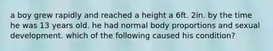 a boy grew rapidly and reached a height a 6ft. 2in. by the time he was 13 years old. he had normal body proportions and sexual development. which of the following caused his condition?