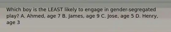 Which boy is the LEAST likely to engage in gender-segregated play? A. Ahmed, age 7 B. James, age 9 C. Jose, age 5 D. Henry, age 3