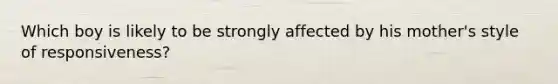 Which boy is likely to be strongly affected by his mother's style of responsiveness?