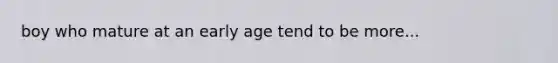 boy who mature at an early age tend to be more...