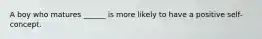 A boy who matures ______ is more likely to have a positive self-concept.
