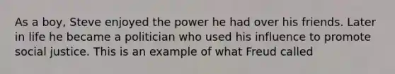 As a boy, Steve enjoyed the power he had over his friends. Later in life he became a politician who used his influence to promote social justice. This is an example of what Freud called