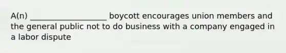 A(n) ___________________ boycott encourages union members and the general public not to do business with a company engaged in a labor dispute