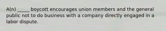 A(n) _____ boycott encourages union members and the general public not to do business with a company directly engaged in a labor dispute.