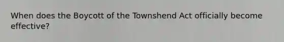 When does the Boycott of the Townshend Act officially become effective?