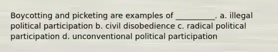 Boycotting and picketing are examples of __________. a. illegal political participation b. civil disobedience c. radical political participation d. unconventional political participation