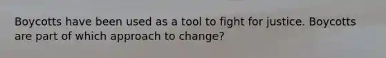 Boycotts have been used as a tool to fight for justice. Boycotts are part of which approach to change?