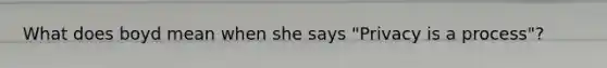 What does boyd mean when she says "Privacy is a process"?