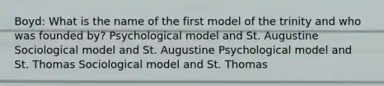 Boyd: What is the name of the first model of the trinity and who was founded by? Psychological model and St. Augustine Sociological model and St. Augustine Psychological model and St. Thomas Sociological model and St. Thomas