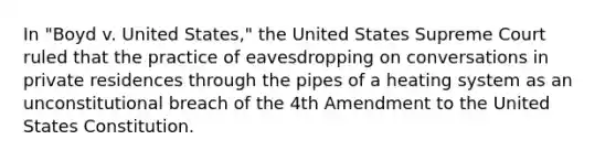 In "Boyd v. United States," the United States Supreme Court ruled that the practice of eavesdropping on conversations in private residences through the pipes of a heating system as an unconstitutional breach of the 4th Amendment to the United States Constitution.