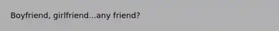 Boyfriend, girlfriend...any friend?