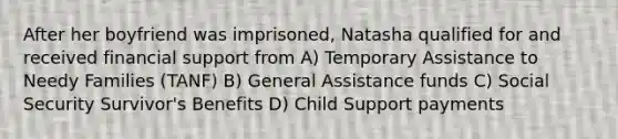 After her boyfriend was imprisoned, Natasha qualified for and received financial support from A) Temporary Assistance to Needy Families (TANF) B) General Assistance funds C) Social Security Survivor's Benefits D) Child Support payments