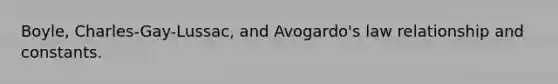 Boyle, Charles-Gay-Lussac, and Avogardo's law relationship and constants.