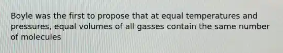 Boyle was the first to propose that at equal temperatures and pressures, equal volumes of all gasses contain the same number of molecules