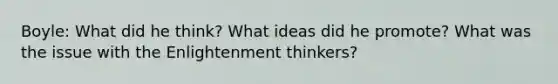 Boyle: What did he think? What ideas did he promote? What was the issue with the Enlightenment thinkers?