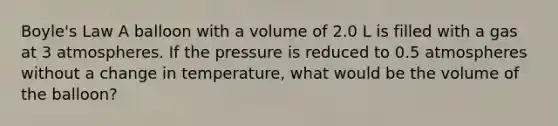 <a href='https://www.questionai.com/knowledge/kdvBalZ1bx-boyles-law' class='anchor-knowledge'>boyle's law</a> A balloon with a volume of 2.0 L is filled with a gas at 3 atmospheres. If the pressure is reduced to 0.5 atmospheres without a change in temperature, what would be the volume of the balloon?