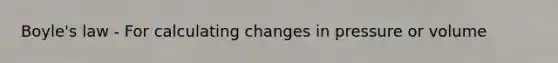 Boyle's law - For calculating changes in pressure or volume