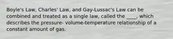 Boyle's Law, Charles' Law, and Gay-Lussac's Law can be combined and treated as a single law, called the ____, which describes the pressure- volume-temperature relationship of a constant amount of gas.