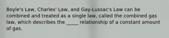 Boyle's Law, Charles' Law, and Gay-Lussac's Law can be combined and treated as a single law, called the combined gas law, which describes the _____ relationship of a constant amount of gas.