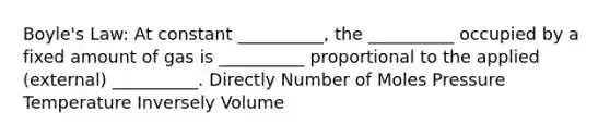 Boyle's Law: At constant __________, the __________ occupied by a fixed amount of gas is __________ proportional to the applied (external) __________. Directly Number of Moles Pressure Temperature Inversely Volume