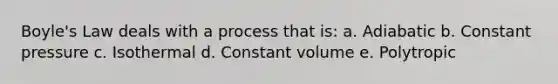 Boyle's Law deals with a process that is: a. Adiabatic b. Constant pressure c. Isothermal d. Constant volume e. Polytropic