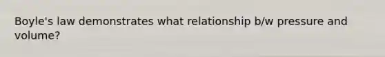 Boyle's law demonstrates what relationship b/w pressure and volume?