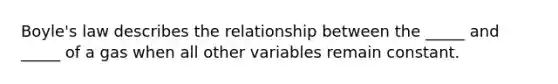 Boyle's law describes the relationship between the _____ and _____ of a gas when all other variables remain constant.