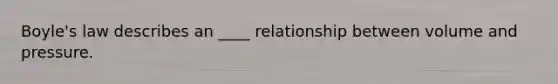 Boyle's law describes an ____ relationship between volume and pressure.