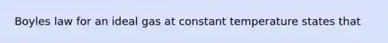 Boyles law for an ideal gas at constant temperature states that