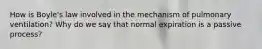 How is Boyle's law involved in the mechanism of pulmonary ventilation? Why do we say that normal expiration is a passive process?