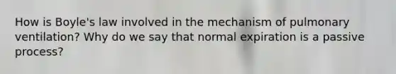 How is <a href='https://www.questionai.com/knowledge/kdvBalZ1bx-boyles-law' class='anchor-knowledge'>boyle's law</a> involved in the mechanism of pulmonary ventilation? Why do we say that normal expiration is a passive process?