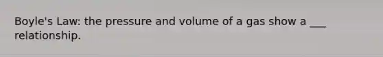 Boyle's Law: the pressure and volume of a gas show a ___ relationship.