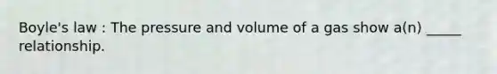 <a href='https://www.questionai.com/knowledge/kdvBalZ1bx-boyles-law' class='anchor-knowledge'>boyle's law</a> : The pressure and volume of a gas show a(n) _____ relationship.