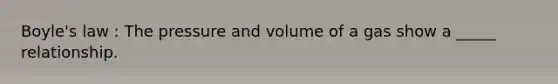 Boyle's law : The pressure and volume of a gas show a _____ relationship.