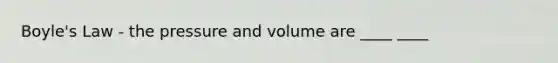 Boyle's Law - the pressure and volume are ____ ____