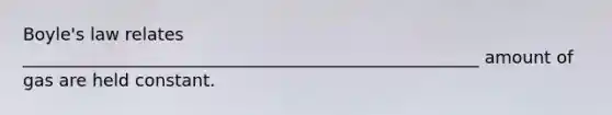 Boyle's law relates _____________________________________________________ amount of gas are held constant.