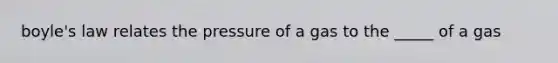 boyle's law relates the pressure of a gas to the _____ of a gas