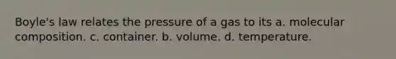 Boyle's law relates the pressure of a gas to its a. molecular composition. c. container. b. volume. d. temperature.