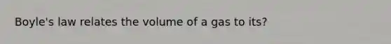 Boyle's law relates the volume of a gas to its?