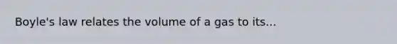 Boyle's law relates the volume of a gas to its...