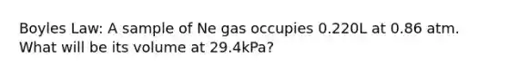 Boyles Law: A sample of Ne gas occupies 0.220L at 0.86 atm. What will be its volume at 29.4kPa?