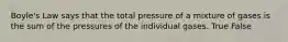 Boyle's Law says that the total pressure of a mixture of gases is the sum of the pressures of the individual gases. True False