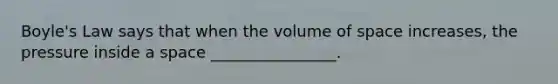 Boyle's Law says that when the volume of space increases, the pressure inside a space ________________.